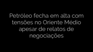 ​Petróleo fecha em alta com tensões no Oriente Médio apesar de relatos de negociações 
